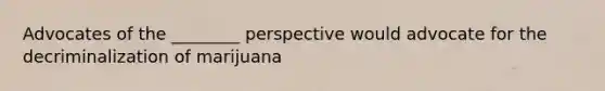 Advocates of the ________ perspective would advocate for the decriminalization of marijuana