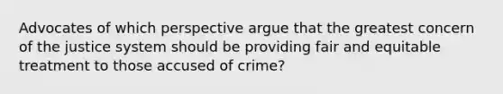 Advocates of which perspective argue that the greatest concern of the justice system should be providing fair and equitable treatment to those accused of crime?