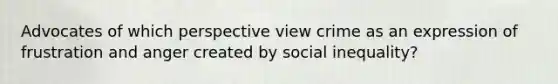 Advocates of which perspective view crime as an expression of frustration and anger created by social inequality?