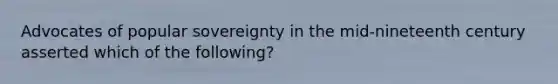 Advocates of popular sovereignty in the mid-nineteenth century asserted which of the following?