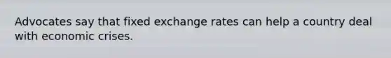 Advocates say that fixed exchange rates can help a country deal with economic crises.