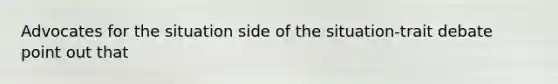 Advocates for the situation side of the situation-trait debate point out that