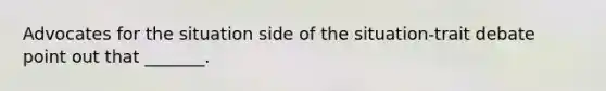 Advocates for the situation side of the situation-trait debate point out that _______.