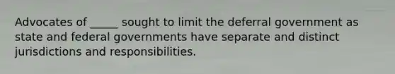 Advocates of _____ sought to limit the deferral government as state and federal governments have separate and distinct jurisdictions and responsibilities.