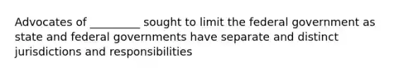 Advocates of _________ sought to limit the federal government as state and federal governments have separate and distinct jurisdictions and responsibilities