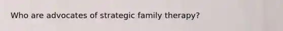 Who are advocates of strategic family therapy?