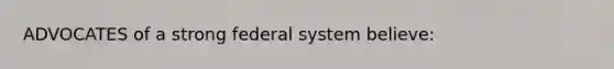 ADVOCATES of a strong federal system believe: