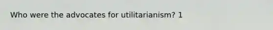 Who were the advocates for utilitarianism? 1