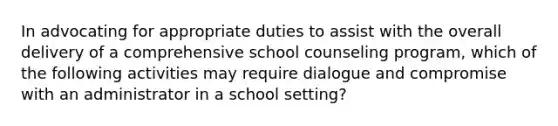 In advocating for appropriate duties to assist with the overall delivery of a comprehensive school counseling program, which of the following activities may require dialogue and compromise with an administrator in a school setting?