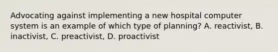 Advocating against implementing a new hospital computer system is an example of which type of planning? A. reactivist, B. inactivist, C. preactivist, D. proactivist