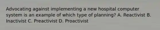 Advocating against implementing a new hospital computer system is an example of which type of planning? A. Reactivist B. Inactivist C. Preactivist D. Proactivist