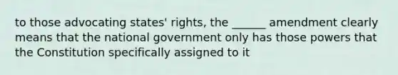 to those advocating states' rights, the ______ amendment clearly means that the national government only has those powers that the Constitution specifically assigned to it