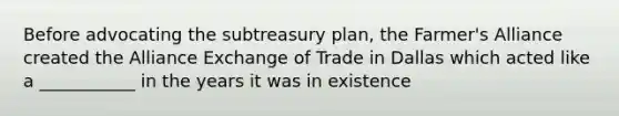 Before advocating the subtreasury plan, the Farmer's Alliance created the Alliance Exchange of Trade in Dallas which acted like a ___________ in the years it was in existence