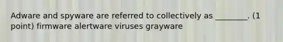 Adware and spyware are referred to collectively as ________. (1 point) firmware alertware viruses grayware