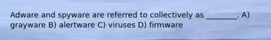 Adware and spyware are referred to collectively as ________. A) grayware B) alertware C) viruses D) firmware