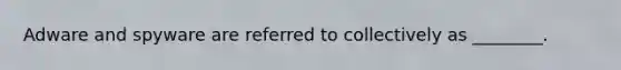 Adware and spyware are referred to collectively as ________.