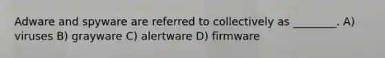 Adware and spyware are referred to collectively as ________. A) viruses B) grayware C) alertware D) firmware