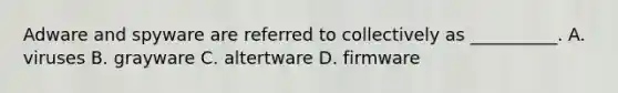 Adware and spyware are referred to collectively as __________. A. viruses B. grayware C. altertware D. firmware