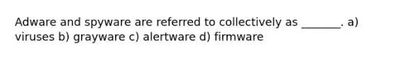 Adware and spyware are referred to collectively as _______. a) viruses b) grayware c) alertware d) firmware