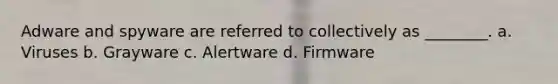 Adware and spyware are referred to collectively as ________. a. Viruses b. Grayware c. Alertware d. Firmware