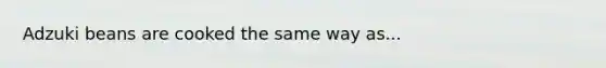 Adzuki beans are cooked the same way as...