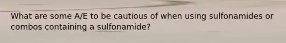 What are some A/E to be cautious of when using sulfonamides or combos containing a sulfonamide?