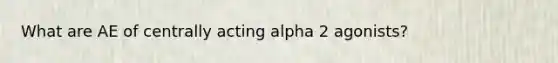 What are AE of centrally acting alpha 2 agonists?