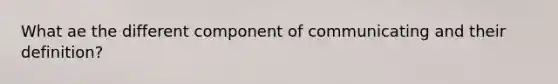 What ae the different component of communicating and their definition?