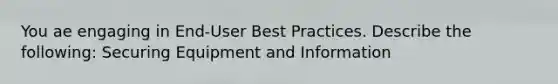 You ae engaging in End-User Best Practices. Describe the following: Securing Equipment and Information