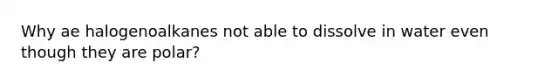 Why ae halogenoalkanes not able to dissolve in water even though they are polar?