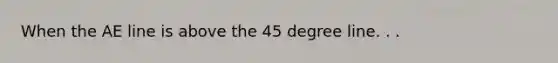 When the AE line is above the 45 degree line. . .