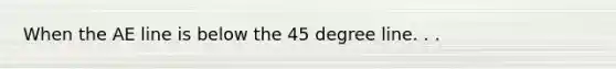 When the AE line is below the 45 degree line. . .