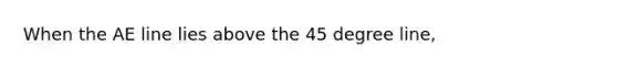 When the AE line lies above the 45 degree line,