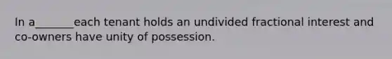 In a_______each tenant holds an undivided fractional interest and co-owners have unity of possession.