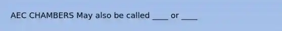 AEC CHAMBERS May also be called ____ or ____