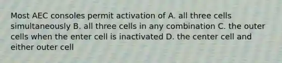 Most AEC consoles permit activation of A. all three cells simultaneously B. all three cells in any combination C. the outer cells when the enter cell is inactivated D. the center cell and either outer cell