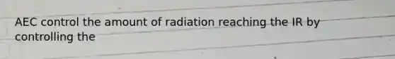 AEC control the amount of radiation reaching the IR by controlling the