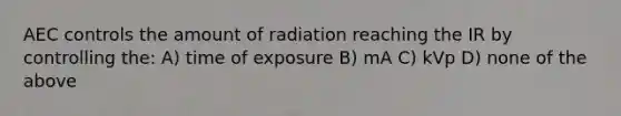 AEC controls the amount of radiation reaching the IR by controlling the: A) time of exposure B) mA C) kVp D) none of the above