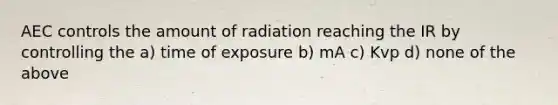 AEC controls the amount of radiation reaching the IR by controlling the a) time of exposure b) mA c) Kvp d) none of the above