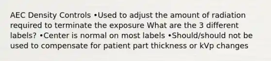 AEC Density Controls •Used to adjust the amount of radiation required to terminate the exposure What are the 3 different labels? •Center is normal on most labels •Should/should not be used to compensate for patient part thickness or kVp changes