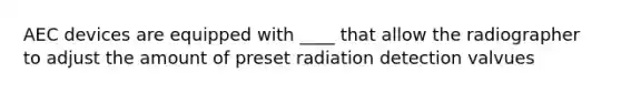 AEC devices are equipped with ____ that allow the radiographer to adjust the amount of preset radiation detection valvues