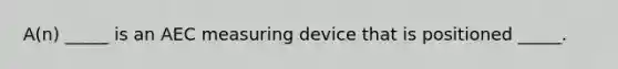 A(n) _____ is an AEC measuring device that is positioned _____.