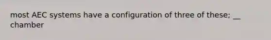 most AEC systems have a configuration of three of these; __ chamber