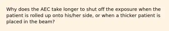 Why does the AEC take longer to shut off the exposure when the patient is rolled up onto his/her side, or when a thicker patient is placed in the beam?