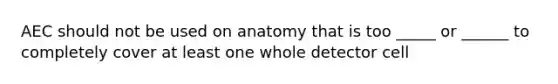 AEC should not be used on anatomy that is too _____ or ______ to completely cover at least one whole detector cell