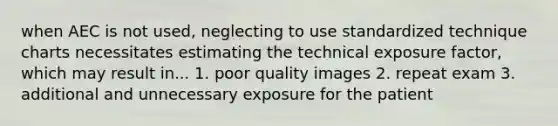 when AEC is not used, neglecting to use standardized technique charts necessitates estimating the technical exposure factor, which may result in... 1. poor quality images 2. repeat exam 3. additional and unnecessary exposure for the patient