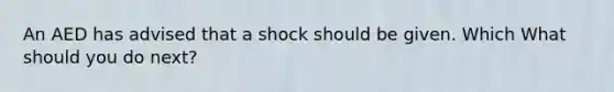 An AED has advised that a shock should be given. Which What should you do next?