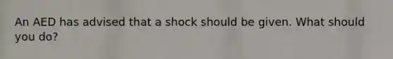 An AED has advised that a shock should be given. What should you do?