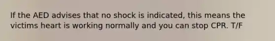 If the AED advises that no shock is indicated, this means the victims heart is working normally and you can stop CPR. T/F