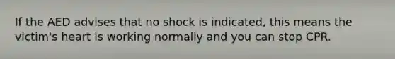 If the AED advises that no shock is indicated, this means the victim's heart is working normally and you can stop CPR.